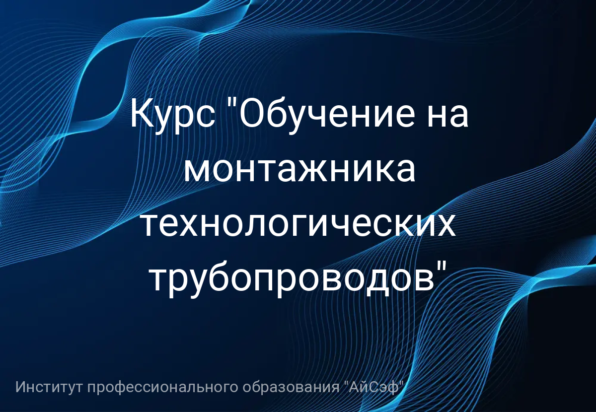Курс "Обучение на монтажника технологических трубопроводов"