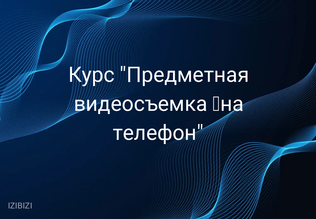 Курс "Предметная видеосъемка ﻿на телефон"